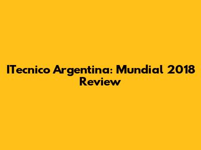 ITecnico Argentina: Mundial 2018 Review