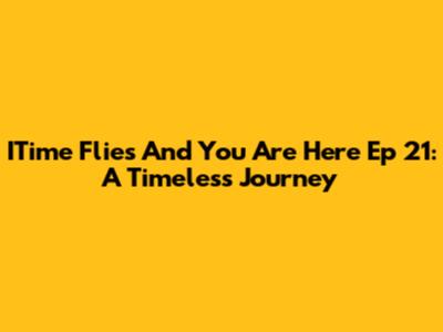 ITime Flies And You Are Here Ep 21: A Timeless Journey