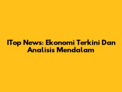 ITop News: Ekonomi Terkini Dan Analisis Mendalam