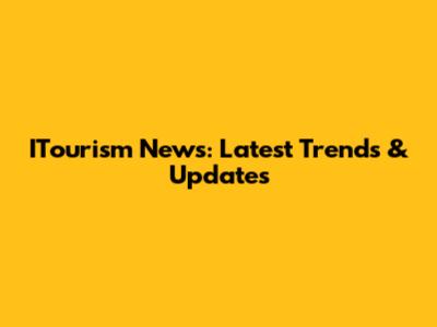 ITourism News: Latest Trends & Updates