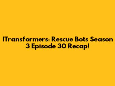 ITransformers: Rescue Bots Season 3 Episode 30 Recap!