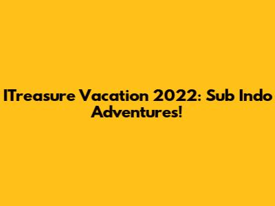 ITreasure Vacation 2022: Sub Indo Adventures!