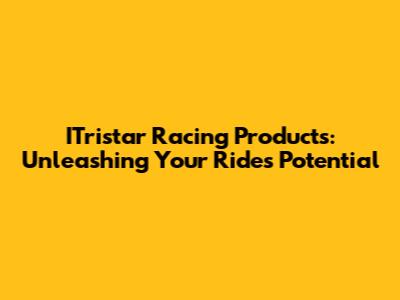 ITristar Racing Products: Unleashing Your Ride's Potential
