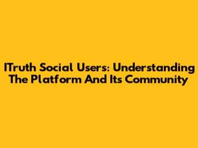 ITruth Social Users: Understanding The Platform And Its Community