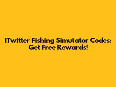 ITwitter Fishing Simulator Codes: Get Free Rewards!