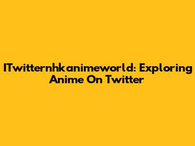 ITwitternhkanimeworld: Exploring Anime On Twitter