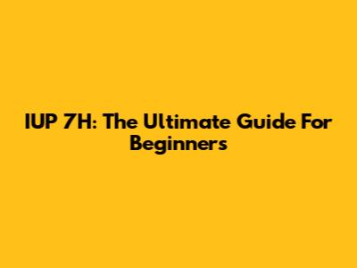 IUP 7H: The Ultimate Guide For Beginners