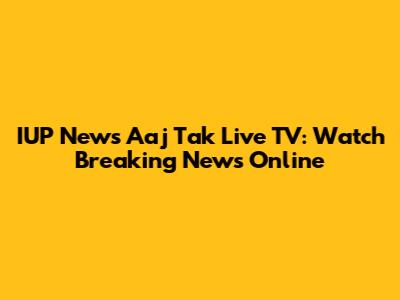 IUP News Aaj Tak Live TV: Watch Breaking News Online