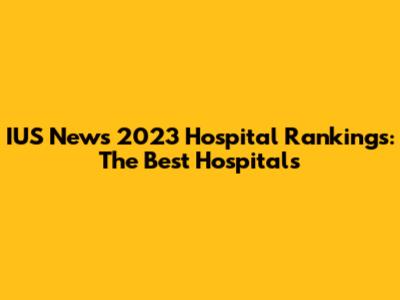 IUS News 2023 Hospital Rankings: The Best Hospitals