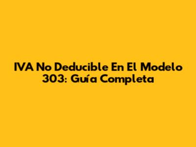 IVA No Deducible En El Modelo 303: Guía Completa