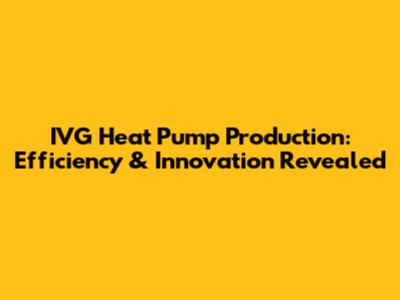 IVG Heat Pump Production: Efficiency & Innovation Revealed