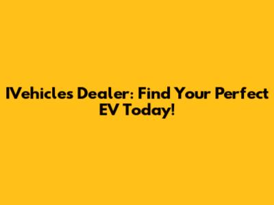 IVehicles Dealer: Find Your Perfect EV Today!