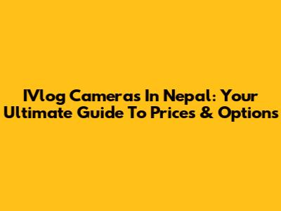 IVlog Cameras In Nepal: Your Ultimate Guide To Prices & Options