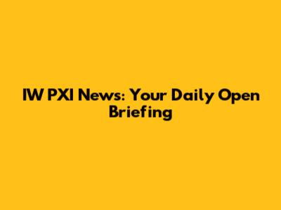 IW PXI News: Your Daily Open Briefing
