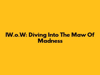 IW.o.W: Diving Into The Maw Of Madness