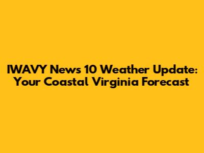 IWAVY News 10 Weather Update: Your Coastal Virginia Forecast