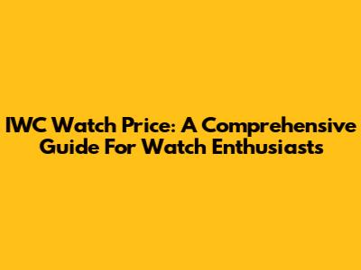 IWC Watch Price: A Comprehensive Guide For Watch Enthusiasts