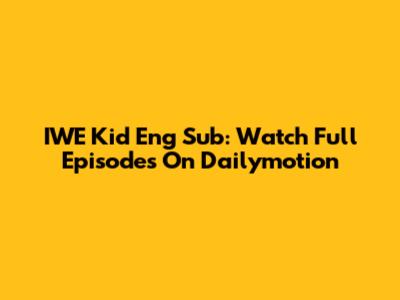 IWE Kid Eng Sub: Watch Full Episodes On Dailymotion