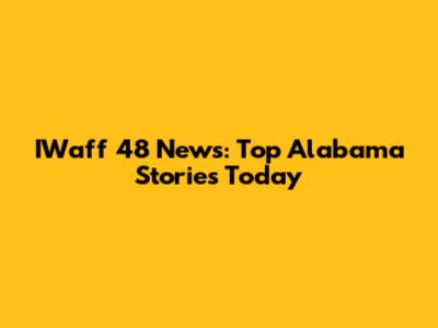 IWaff 48 News: Top Alabama Stories Today