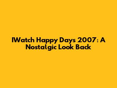 IWatch Happy Days 2007: A Nostalgic Look Back