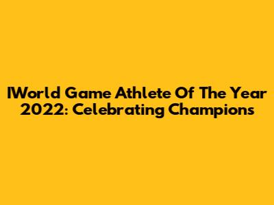 IWorld Game Athlete Of The Year 2022: Celebrating Champions