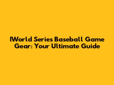IWorld Series Baseball Game Gear: Your Ultimate Guide