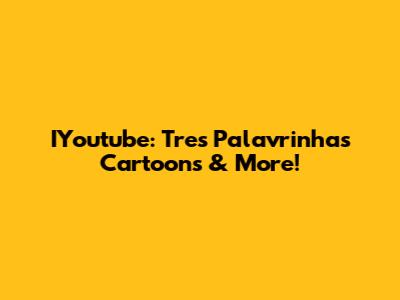IYoutube: Tres Palavrinhas Cartoons & More!