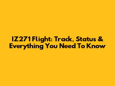 IZ271 Flight: Track, Status & Everything You Need To Know