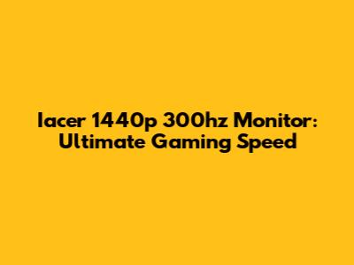Iacer 1440p 300hz Monitor: Ultimate Gaming Speed