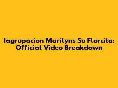 Iagrupacion Marilyn's 'Su Florcita': Official Video Breakdown