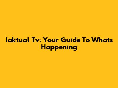 Iaktual Tv: Your Guide To What's Happening