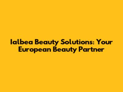 Ialbea Beauty Solutions: Your European Beauty Partner