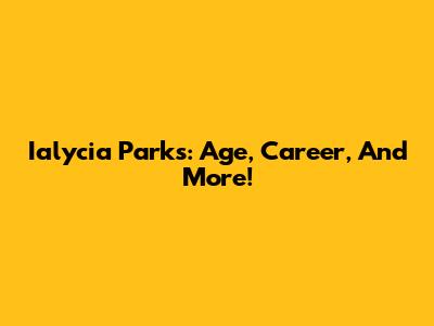Ialycia Parks: Age, Career, And More!