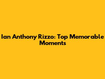 Ian Anthony Rizzo: Top Memorable Moments