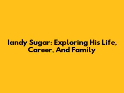 Iandy Sugar: Exploring His Life, Career, And Family