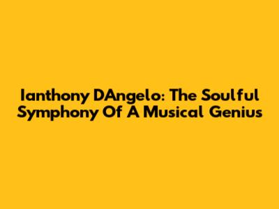 Ianthony D'Angelo: The Soulful Symphony Of A Musical Genius
