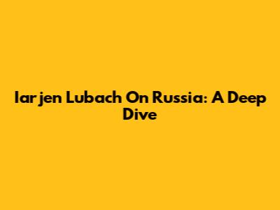 Iarjen Lubach On Russia: A Deep Dive