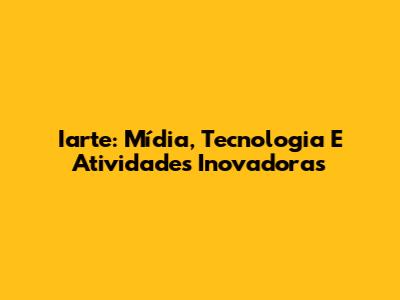 Iarte: Mídia, Tecnologia E Atividades Inovadoras