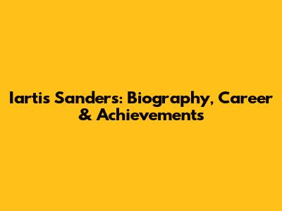 Iartis Sanders: Biography, Career & Achievements