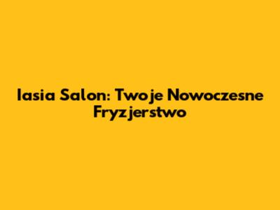 Iasia Salon: Twoje Nowoczesne Fryzjerstwo