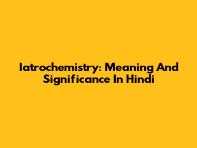 Iatrochemistry: Meaning And Significance In Hindi