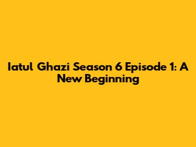 Iatul Ghazi Season 6 Episode 1: A New Beginning
