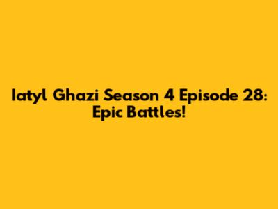 Iatyl Ghazi Season 4 Episode 28: Epic Battles!