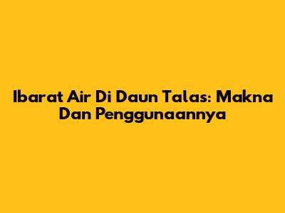 Ibarat Air Di Daun Talas: Makna Dan Penggunaannya