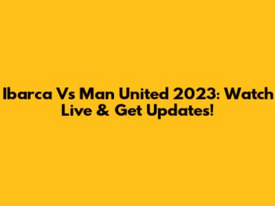Ibarca Vs Man United 2023: Watch Live & Get Updates!