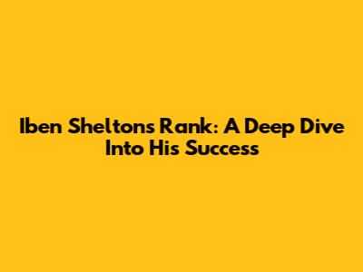 Iben Shelton's Rank: A Deep Dive Into His Success