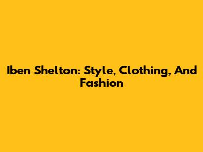 Iben Shelton: Style, Clothing, And Fashion