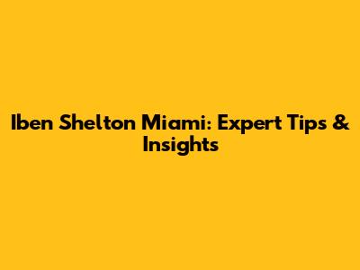 Iben Shelton Miami: Expert Tips & Insights