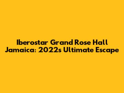 Iberostar Grand Rose Hall Jamaica: 2022's Ultimate Escape