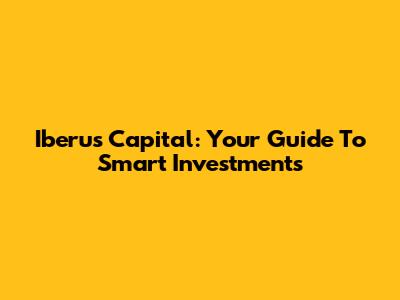 Iberus Capital: Your Guide To Smart Investments